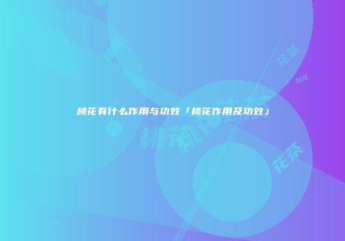 桃花有什么作用与功效「桃花作用及功效」