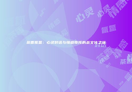 茶香氤氲：心灵对话与情感寄托的茶文化之旅
