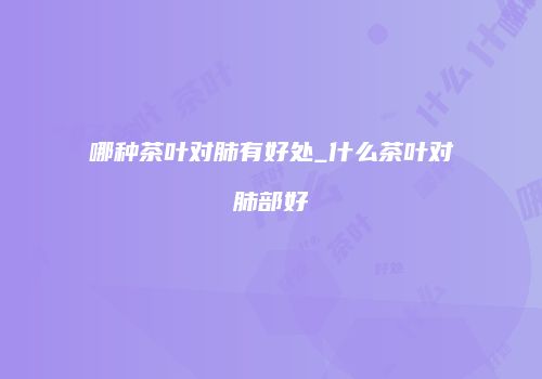 哪种茶叶对肺有好处_什么茶叶对肺部好