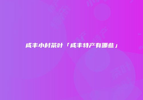 咸丰小村茶叶「咸丰特产有哪些」