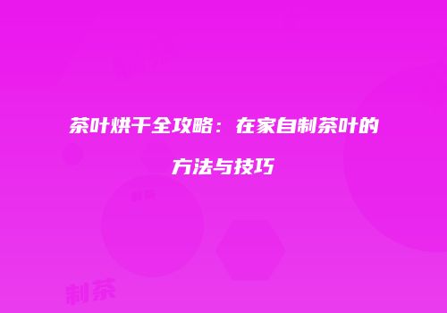 茶叶烘干全攻略：在家自制茶叶的方法与技巧