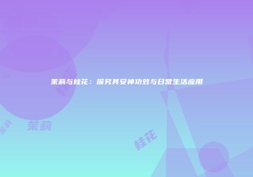 茉莉与桂花：探究其安神功效与日常生活应用