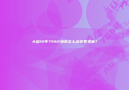 大益10年7562熟砖怎么品尝更美味？