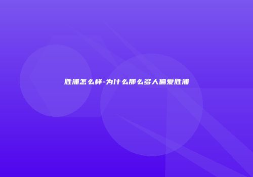 胜浦怎么样-为什么那么多人偏爱胜浦