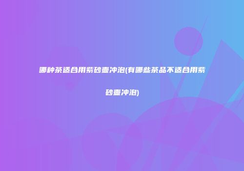 哪种茶适合用紫砂壶冲泡(有哪些茶品不适合用紫砂壶冲泡)