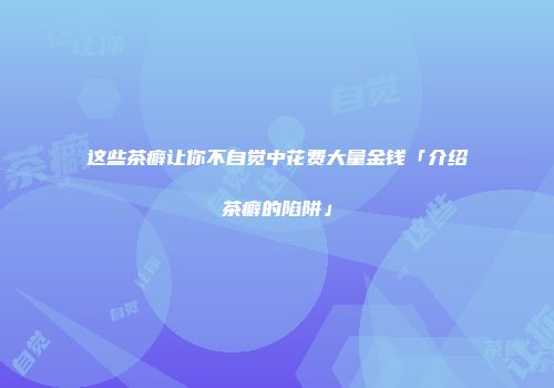这些茶癖让你不自觉中花费大量金钱「介绍茶癖的陷阱」