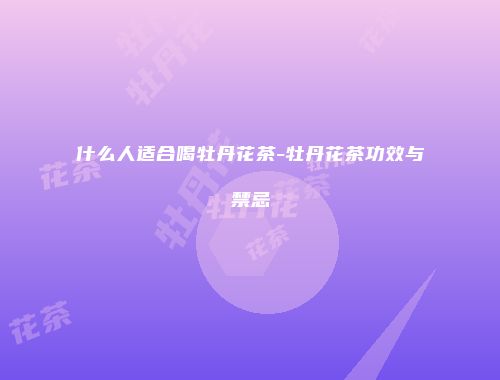 什么人适合喝牡丹花茶-牡丹花茶功效与禁忌
