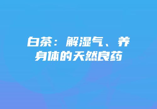 白茶：解湿气、养身体的天然良药