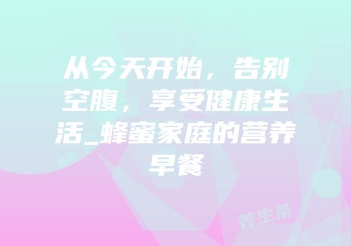 从今天开始，告别空腹，享受健康生活_蜂蜜家庭的营养早餐