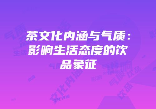 茶文化内涵与气质：影响生活态度的饮品象征