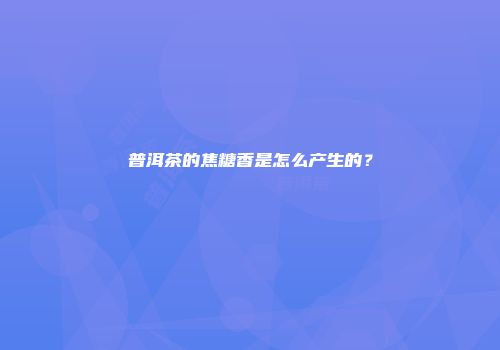 普洱茶的焦糖香是怎么产生的？