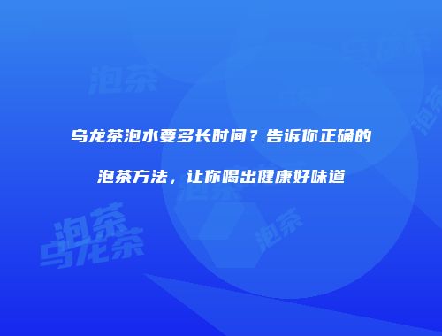 乌龙茶泡水要多长时间？告诉你正确的泡茶方法，让你喝出健康好味道