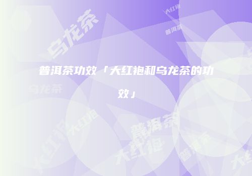 普洱茶功效「大红袍和乌龙茶的功效」
