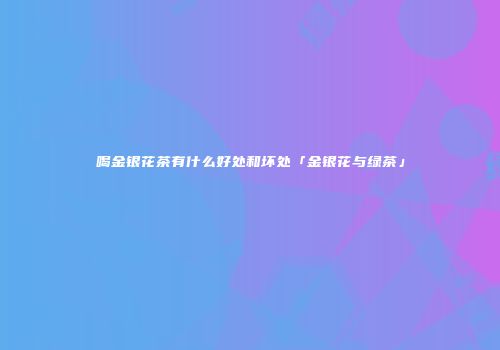 喝金银花茶有什么好处和坏处「金银花与绿茶」