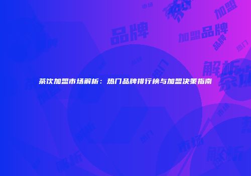 茶饮加盟市场解析：热门品牌排行榜与加盟决策指南