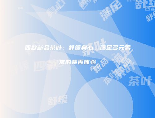四款新品茶叶：舒缓身心，满足多元需求的茶香体验