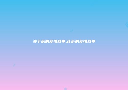 关于茶的爱情故事,花茶的爱情故事