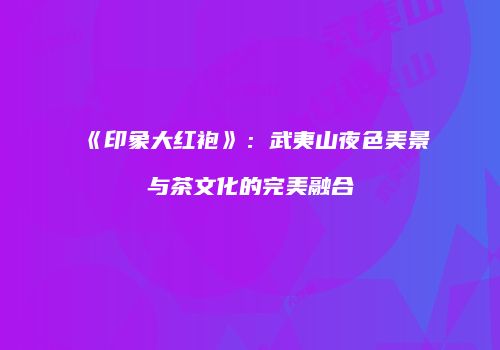 《印象大红袍》：武夷山夜色美景与茶文化的完美融合