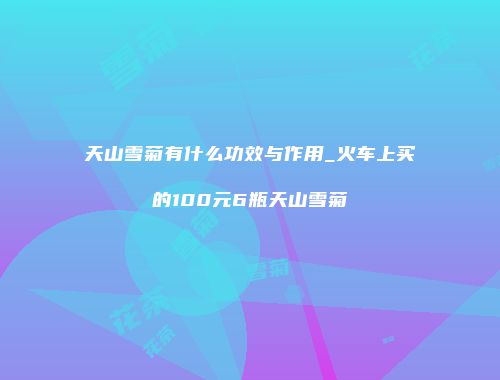天山雪菊有什么功效与作用_火车上买的100元6瓶天山雪菊