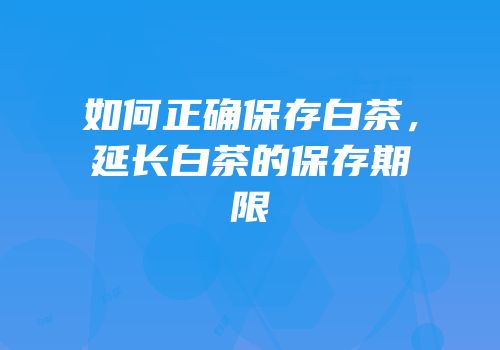 如何正确保存白茶，延长白茶的保存期限
