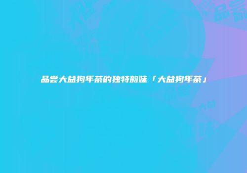 品尝大益狗年茶的独特韵味「大益狗年茶」