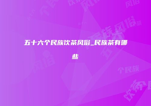 五十六个民族饮茶风俗_民族茶有哪些