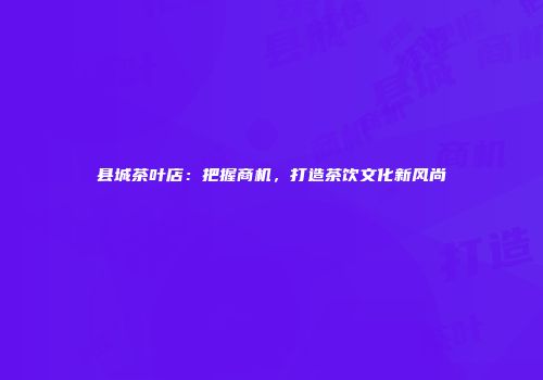 县城茶叶店：把握商机，打造茶饮文化新风尚
