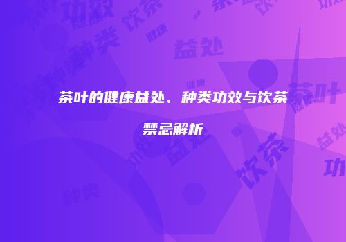 茶叶的健康益处、种类功效与饮茶禁忌解析