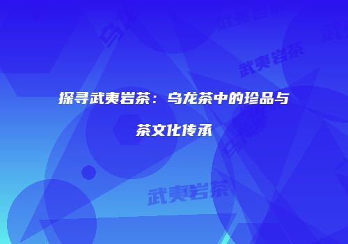 探寻武夷岩茶：乌龙茶中的珍品与茶文化传承