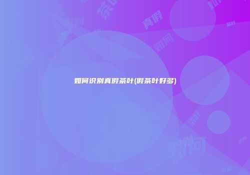 如何识别真假茶叶(假茶叶好多)
