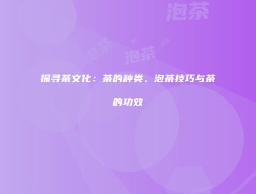探寻茶文化：茶的种类、泡茶技巧与茶的功效