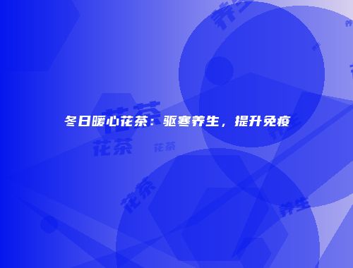 冬日暖心花茶：驱寒养生，提升免疫