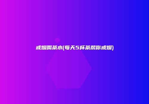 戒烟喝茶水(每天5杯茶帮你戒烟)