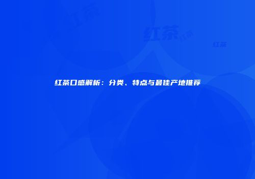 红茶口感解析：分类、特点与最佳产地推荐