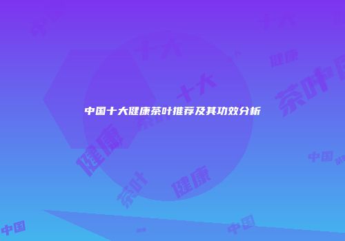 中国十大健康茶叶推荐及其功效分析
