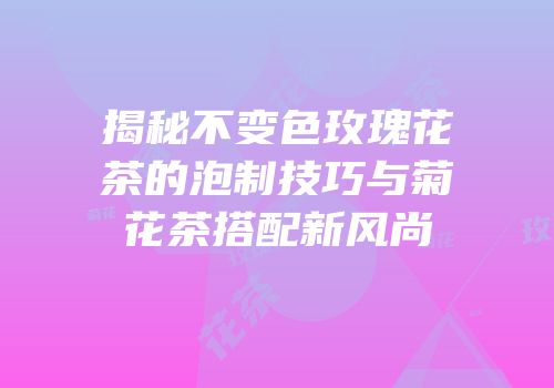 揭秘不变色玫瑰花茶的泡制技巧与菊花茶搭配新风尚