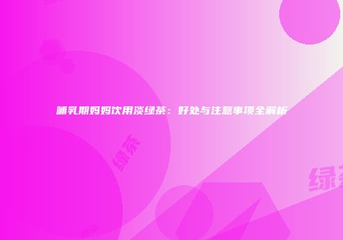 哺乳期妈妈饮用淡绿茶：好处与注意事项全解析