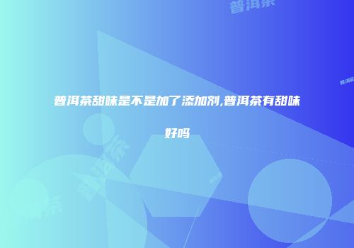 普洱茶甜味是不是加了添加剂,普洱茶有甜味好吗