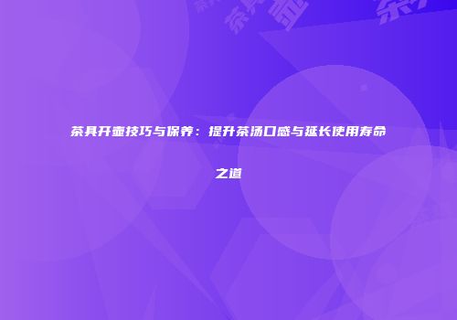 茶具开壶技巧与保养：提升茶汤口感与延长使用寿命之道