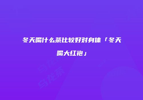 冬天喝什么茶比较好对身体「冬天喝大红袍」