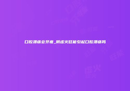 口腔溃疡会牙疼_阴虚火旺能引起口腔溃疡吗