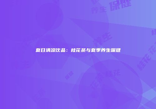 夏日清凉饮品：桂花茶与夏季养生保健