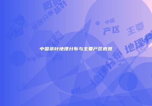 中国茶叶地理分布与主要产区概览