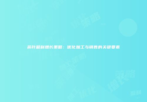 茶叶盈利增长策略：优化加工与销售的关键要素