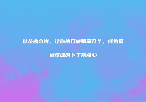 抹茶曲奇饼，让你的口感瞬间升华，成为最受欢迎的下午茶点心