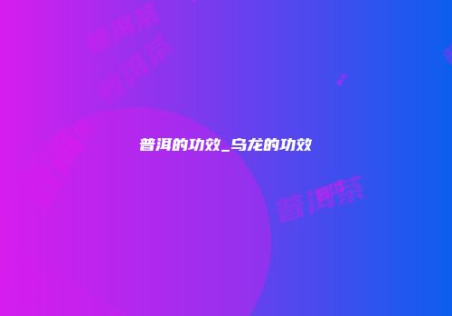 普洱的功效_乌龙的功效