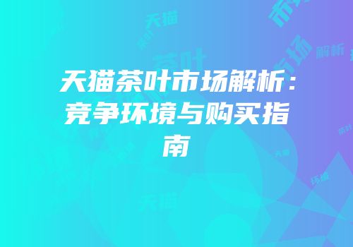 天猫茶叶市场解析：竞争环境与购买指南