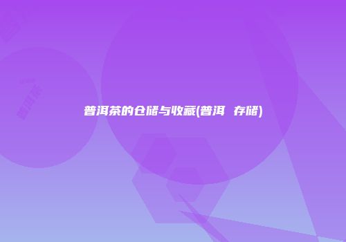 普洱茶的仓储与收藏(普洱 存储)