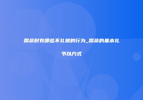 喝茶时有哪些不礼貌的行为_喝茶的基本礼节以方式