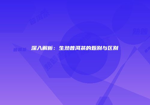 深入解析：生熟普洱茶的甄别与区别